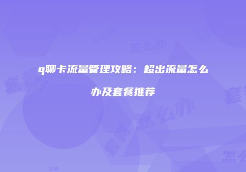 q聊卡流量管理攻略:超出流量怎么办及套餐推荐