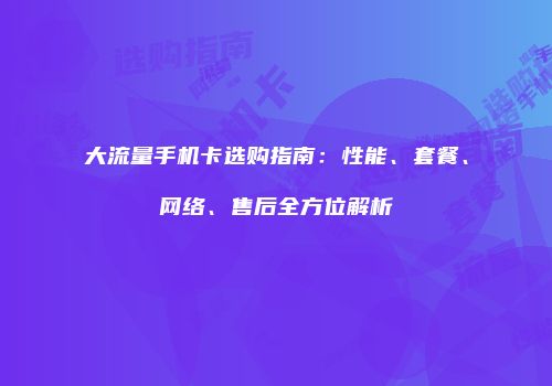 大流量手机卡选购指南：性能、套餐、网络、售后全方位解析