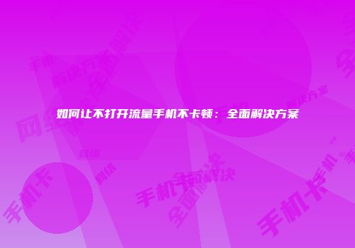 如何让不打开流量手机不卡顿：全面解决方案