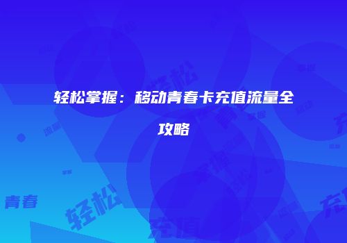 轻松掌握：移动青春卡充值流量全攻略