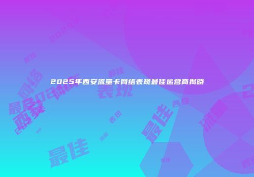 2025年西安流量卡网络表现最佳运营商揭晓