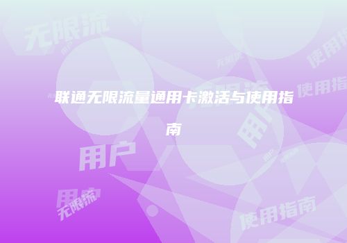 联通无限流量通用卡激活与使用指南