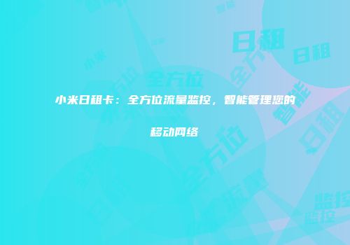 小米日租卡:全方位流量监控,智能管理您的移动网络