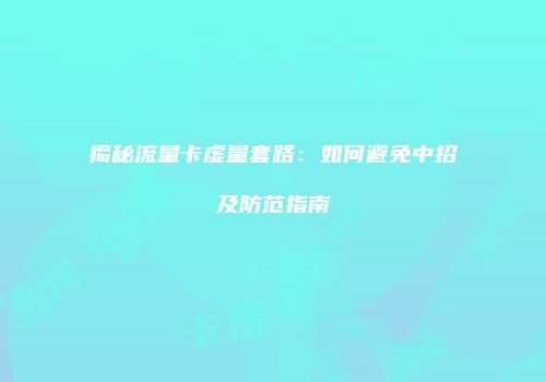 揭秘流量卡虚量套路：如何避免中招及防范指南