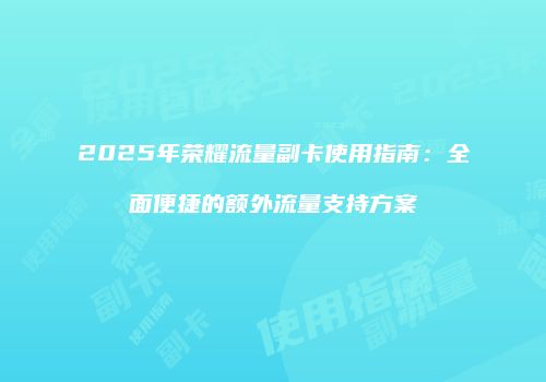 2025年荣耀流量副卡使用指南：全面便捷的额外流量支持方案