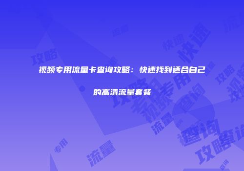 视频专用流量卡查询攻略:快速找到适合自己的高清流量套餐