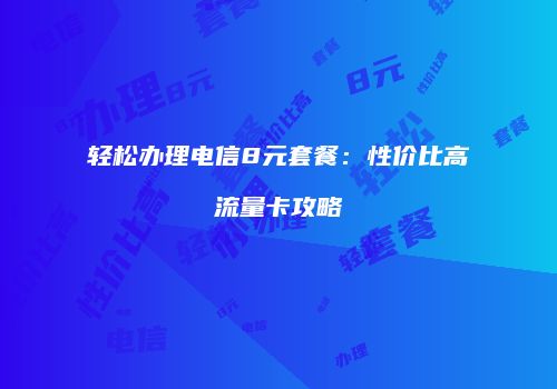 轻松办理电信8元套餐：性价比高流量卡攻略