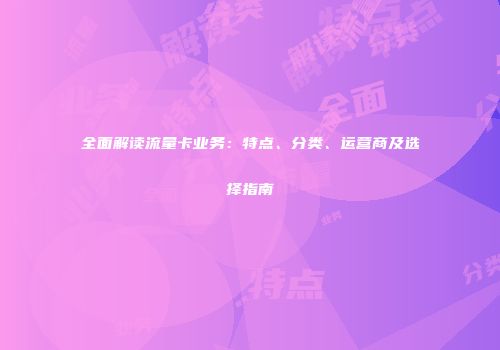 全面解读流量卡业务：特点、分类、运营商及选择指南