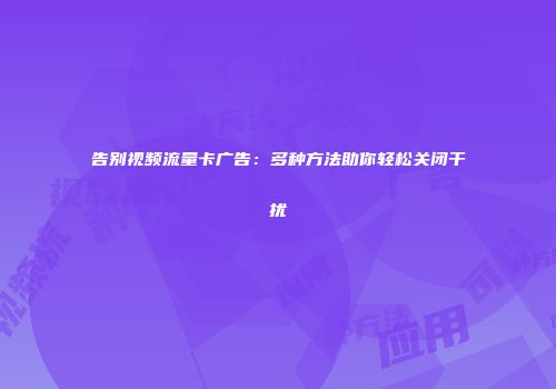 告别视频流量卡广告：多种方法助你轻松关闭干扰