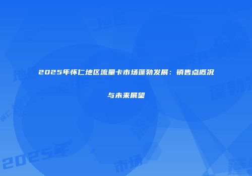2025年怀仁地区流量卡市场蓬勃发展:销售点概况与未来展望