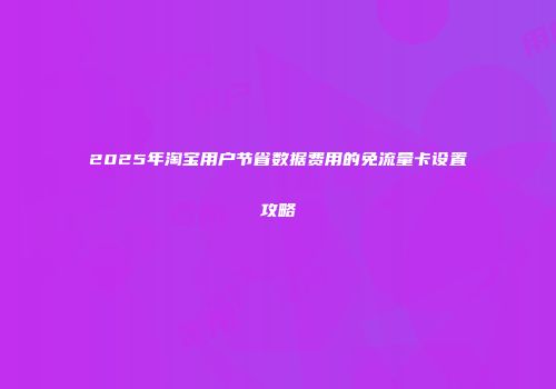 2025年淘宝用户节省数据费用的免流量卡设置攻略