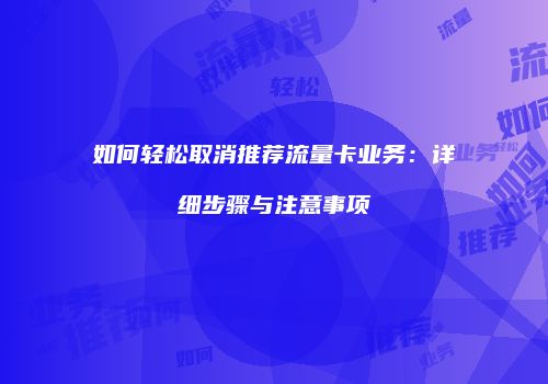 如何轻松取消推荐流量卡业务：详细步骤与注意事项
