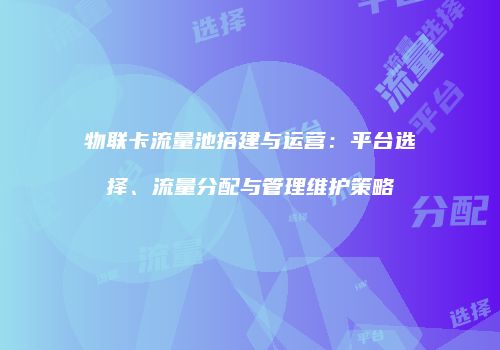 物联卡流量池搭建与运营：平台选择、流量分配与管理维护策略