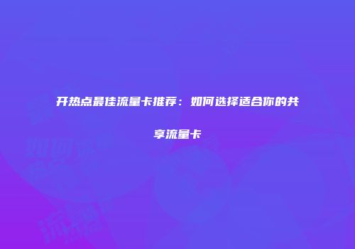 开热点最佳流量卡推荐：如何选择适合你的共享流量卡