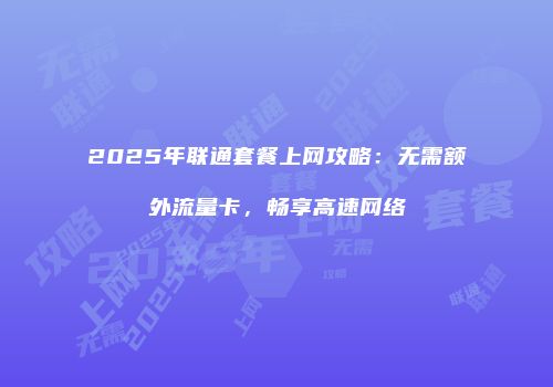 2025年联通套餐上网攻略：无需额外流量卡，畅享高速网络