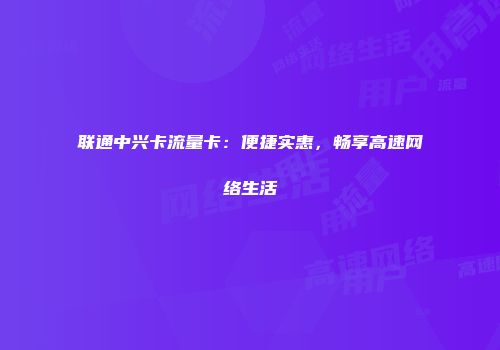 联通中兴卡流量卡:便捷实惠,畅享高速网络生活