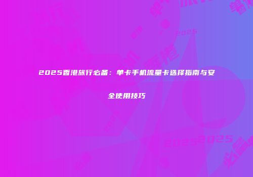 2025香港旅行必备：单卡手机流量卡选择指南与安全使用技巧