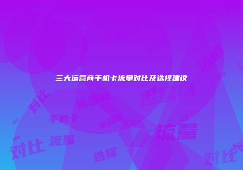 三大运营商手机卡流量对比及选择建议
