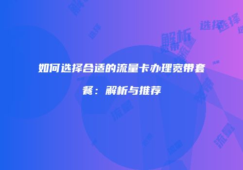 如何选择合适的流量卡办理宽带套餐：解析与推荐