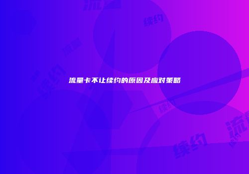流量卡不让续约的原因及应对策略