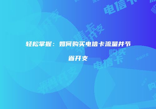 轻松掌握：如何购买电信卡流量并节省开支