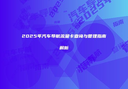 2025年汽车导航流量卡查询与管理指南解析