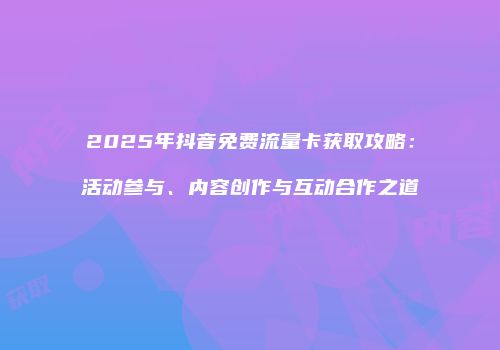 2025年抖音免费流量卡获取攻略：活动参与、内容创作与互动合作之道