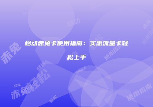 移动赤兔卡使用指南：实惠流量卡轻松上手