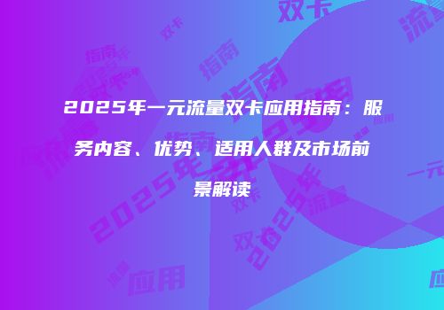 2025年一元流量双卡应用指南:服务内容、优势、适用人群及市场前景解读