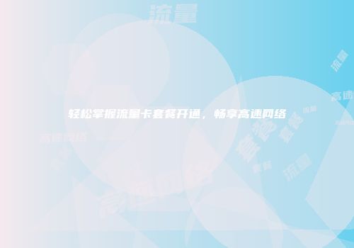 轻松掌握流量卡套餐开通,畅享高速网络
