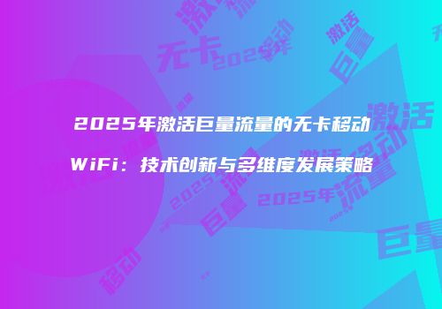 2025年激活巨量流量的无卡移动WiFi：技术创新与多维度发展策略