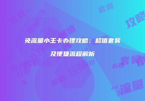 免流量小王卡办理攻略：超值套餐及便捷流程解析