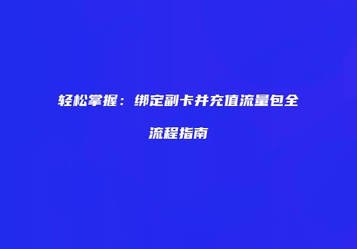 轻松掌握：绑定副卡并充值流量包全流程指南