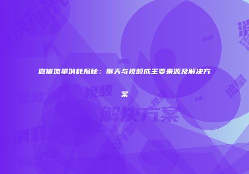 微信流量消耗揭秘:聊天与视频成主要来源及解决方案
