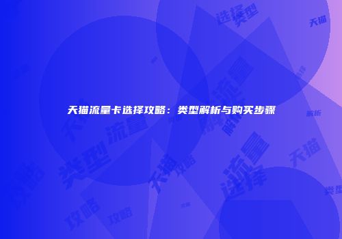 天猫流量卡选择攻略：类型解析与购买步骤