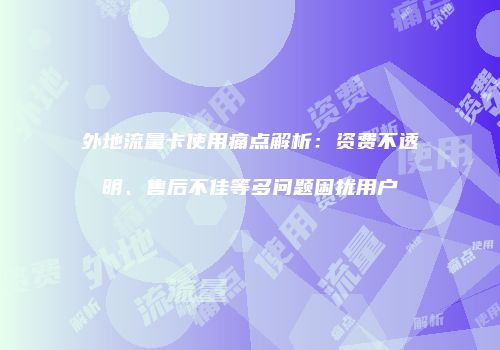 外地流量卡使用痛点解析:资费不透明、售后不佳等多问题困扰用户