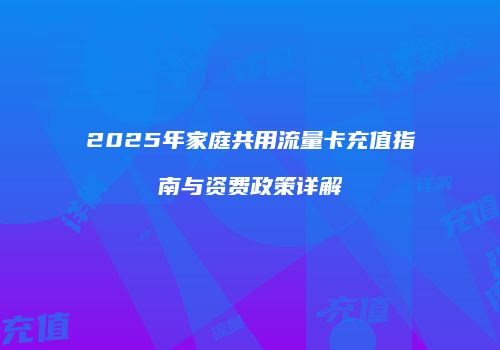 2025年家庭共用流量卡充值指南与资费政策详解