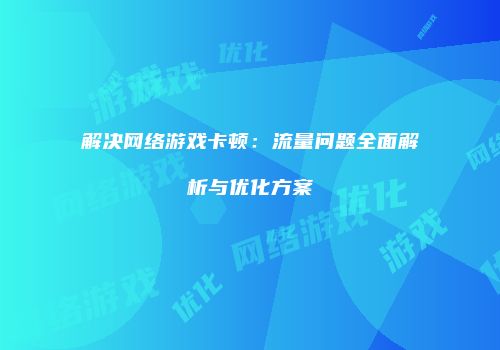 解决网络游戏卡顿：流量问题全面解析与优化方案