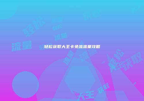 轻松获取大王卡免流流量攻略