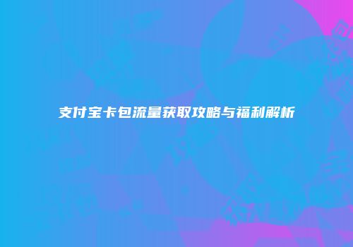 支付宝卡包流量获取攻略与福利解析