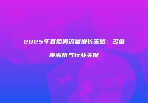 2025年直播间流量增长策略：多维度解析与行业关键