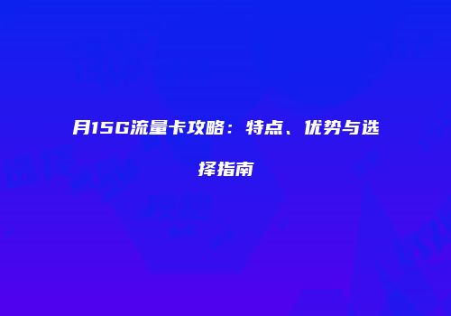 月15G流量卡攻略：特点、优势与选择指南