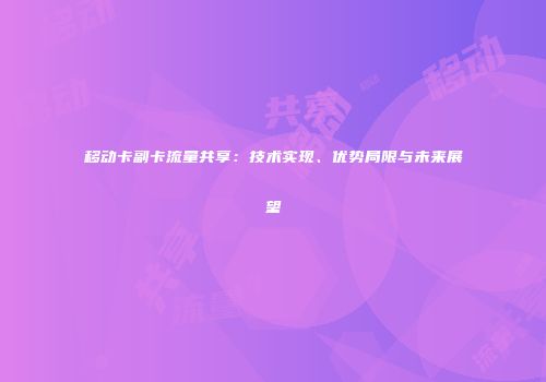 移动卡副卡流量共享：技术实现、优势局限与未来展望