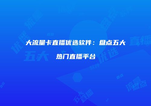 大流量卡直播优选软件:盘点五大热门直播平台