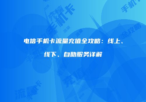 电信手机卡流量充值全攻略:线上、线下、自助服务详解