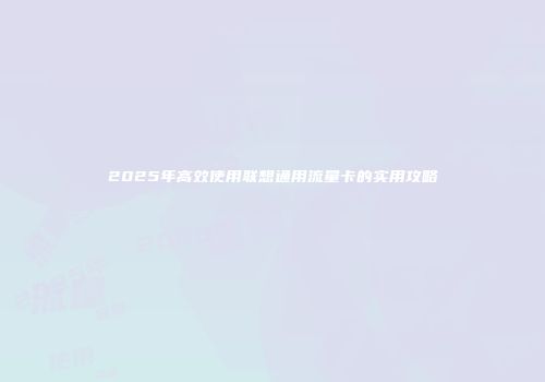 2025年高效使用联想通用流量卡的实用攻略