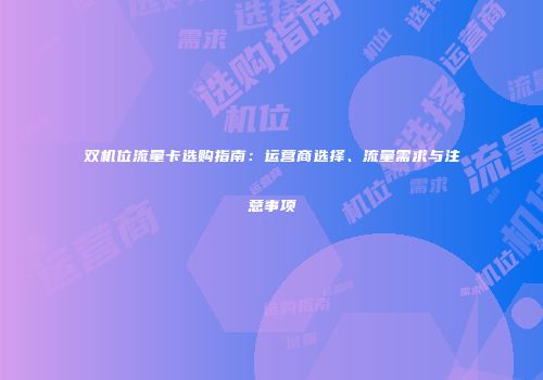 双机位流量卡选购指南：运营商选择、流量需求与注意事项