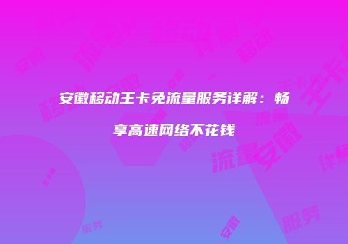 安徽移动王卡免流量服务详解:畅享高速网络不花钱
