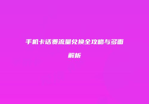 手机卡话费流量兑换全攻略与多面解析