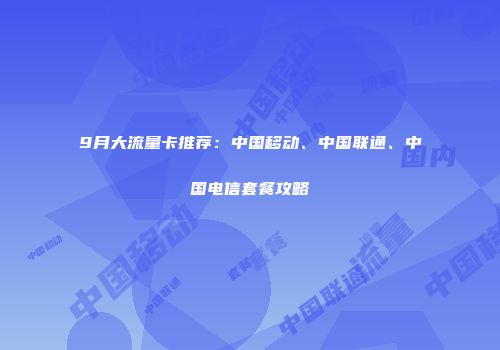 9月大流量卡推荐:中国移动、中国联通、中国电信套餐攻略